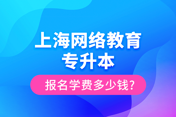 上海網(wǎng)絡(luò)教育專升本報名學(xué)費(fèi)多少錢?