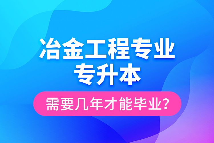 冶金工程專業(yè)專升本需要幾年才能畢業(yè)？