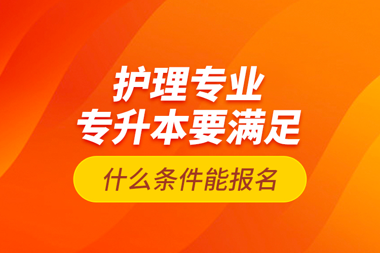 護(hù)理專業(yè)專升本要滿足什么條件能報(bào)名