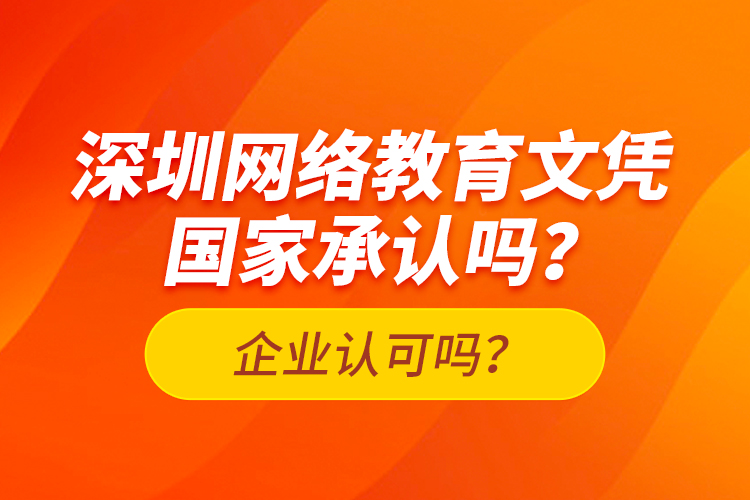 深圳網(wǎng)絡(luò)教育文憑國家承認嗎？企業(yè)認可嗎？