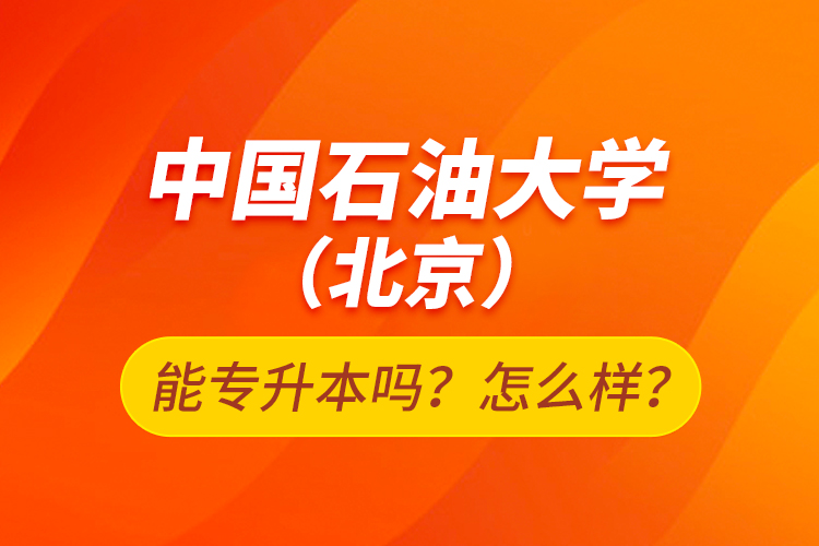 中國(guó)石油大學(xué)（北京）能專升本嗎？怎么樣？