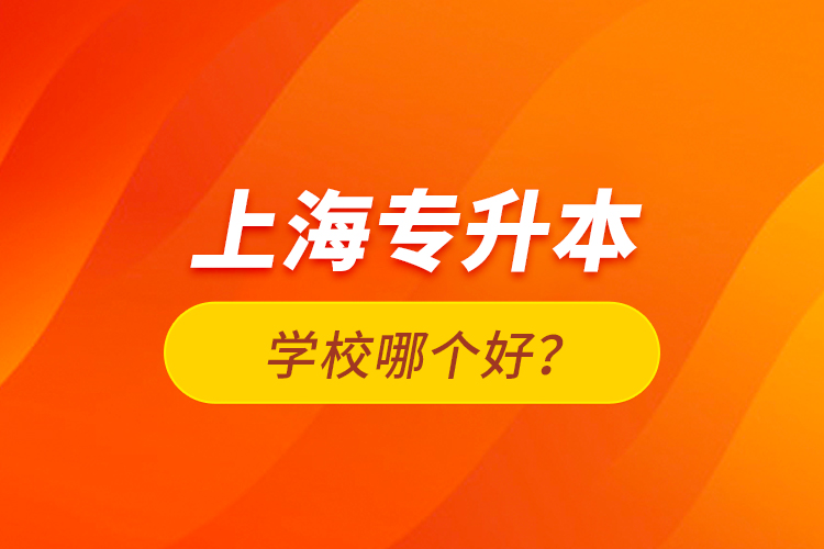 上海專升本學(xué)校哪個(gè)好？