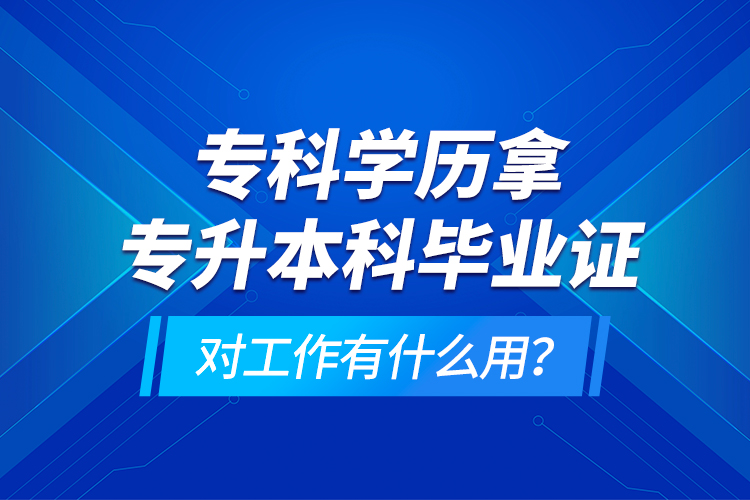 ?？茖W(xué)歷拿專升本科畢業(yè)證對工作有什么用？