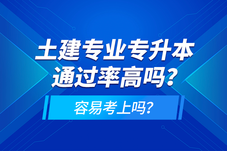 土建專業(yè)專升本通過(guò)率高嗎？容易考上嗎？