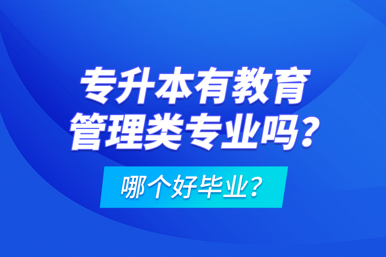 專升本有教育管理類專業(yè)嗎？哪個(gè)好畢業(yè)？