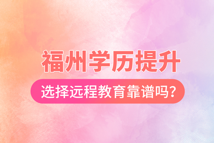  福州學歷提升選擇遠程教育靠譜嗎？