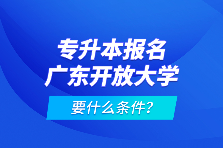 專升本報名廣東開放大學要什么條件？