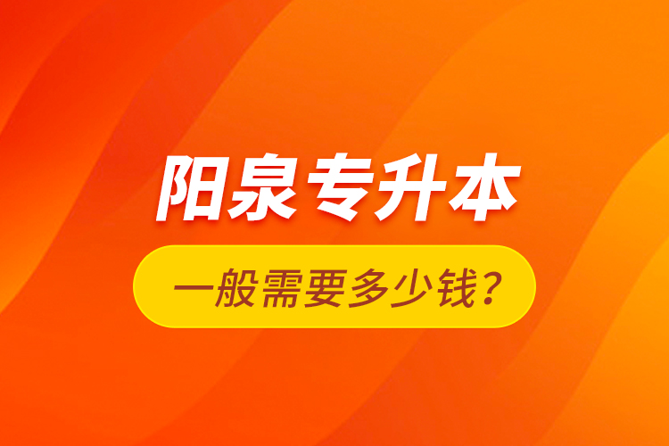 陽(yáng)泉專升本一般需要多少錢？