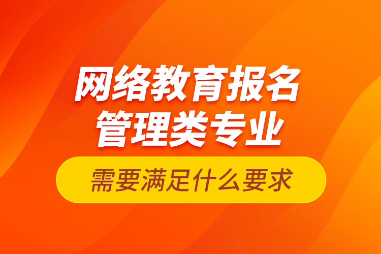 網(wǎng)絡教育報名管理類專業(yè)需要滿足什么要求