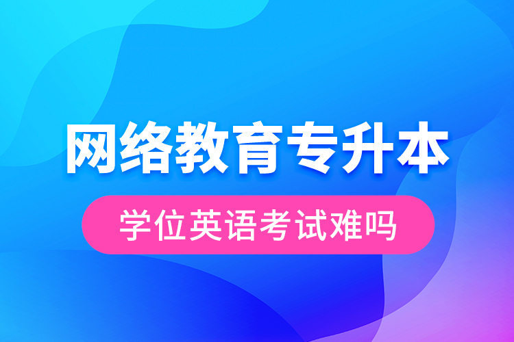 網(wǎng)絡教育專升本學位英語考試難嗎