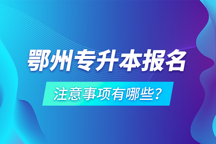 鄂州專升本報(bào)名注意事項(xiàng)有哪些？