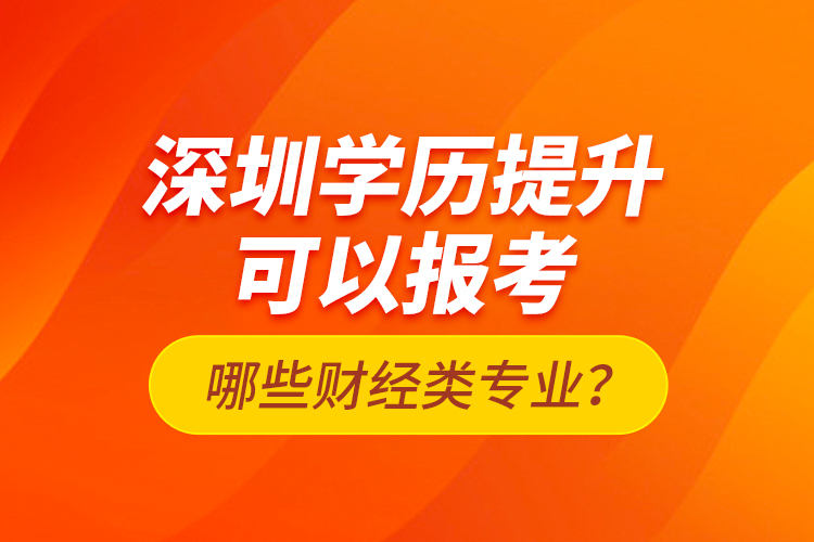 深圳學(xué)歷提升可以報考哪些財經(jīng)類專業(yè)？