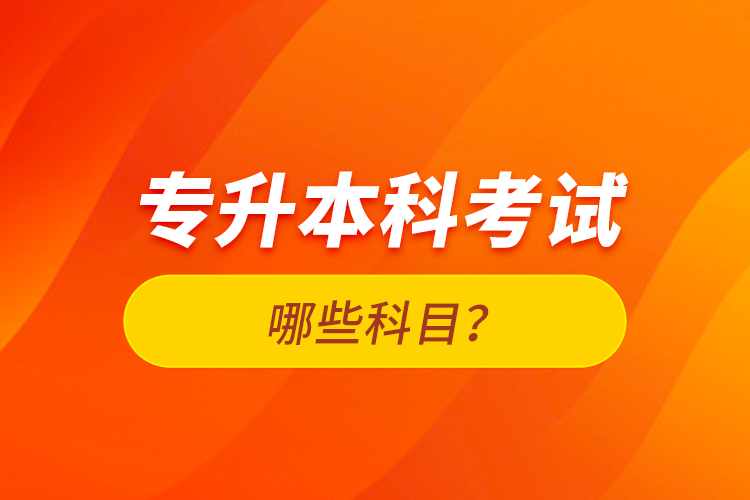 專升本科考試哪些科目？