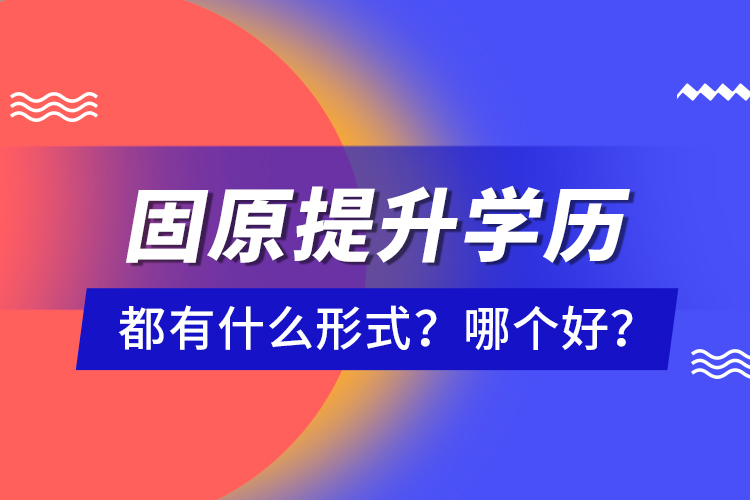 固原提升學歷都有什么形式？哪個好？