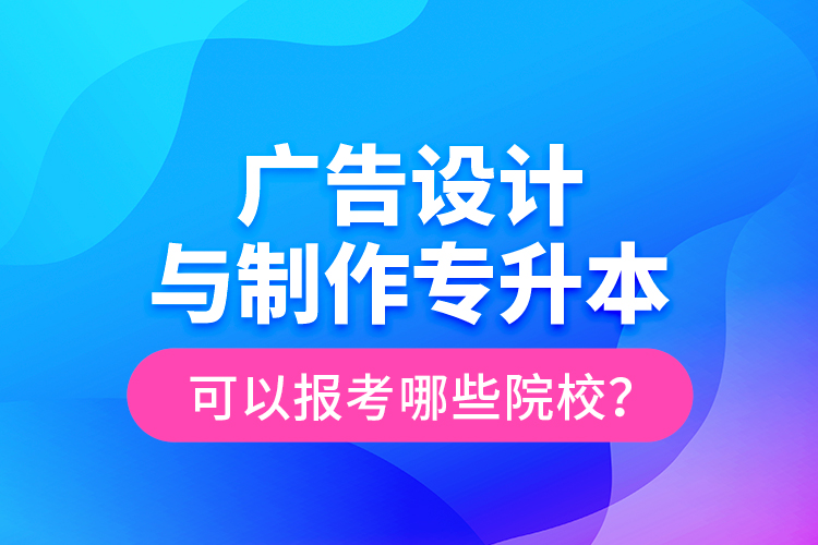 廣告設計與制作專升本可以報考哪些院校？