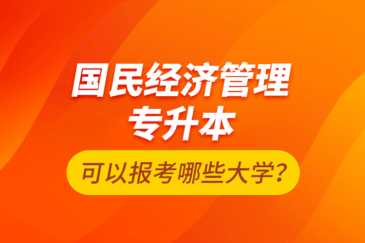 國(guó)民經(jīng)濟(jì)管理專升本可以報(bào)考哪些大學(xué)？