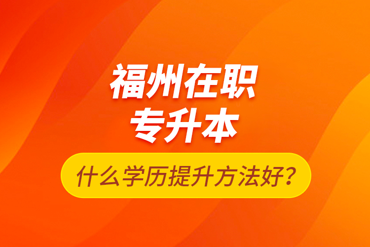 福州在職專升本什么學歷提升方法好？