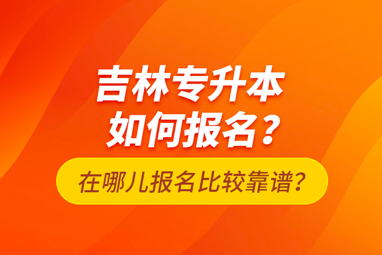 吉林專升本如何報名？在哪兒報名比較靠譜？