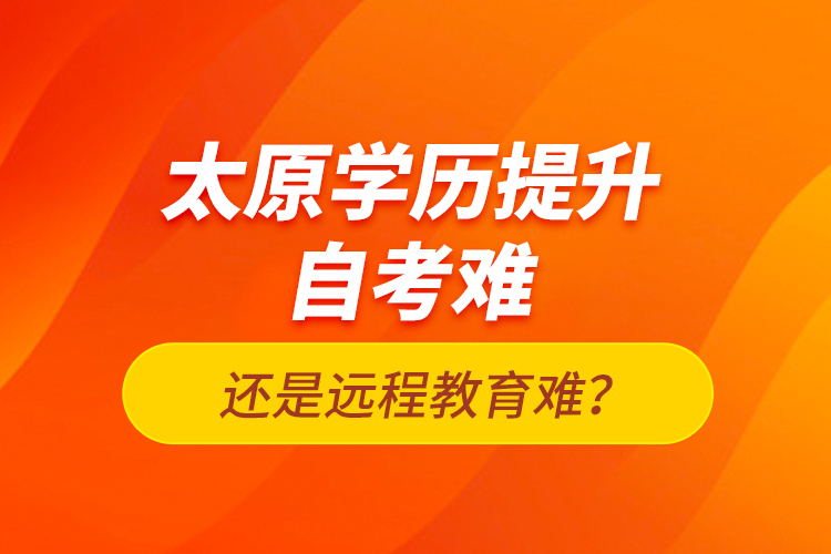 太原學(xué)歷提升自考難還是遠(yuǎn)程教育難？