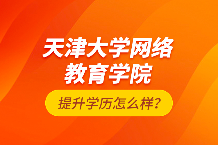 天津大學網(wǎng)絡(luò)教育學院提升學歷怎么樣？