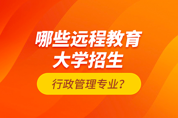 哪些遠(yuǎn)程教育大學(xué)招生行政管理專業(yè)？