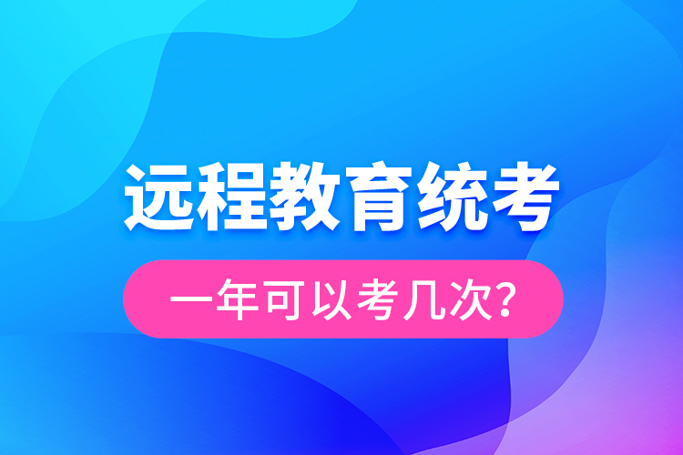 遠(yuǎn)程教育統(tǒng)考一年可以考幾次？