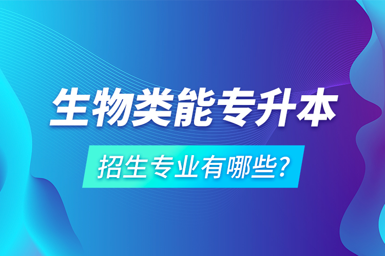 生物類能專升本招生專業(yè)有哪些?