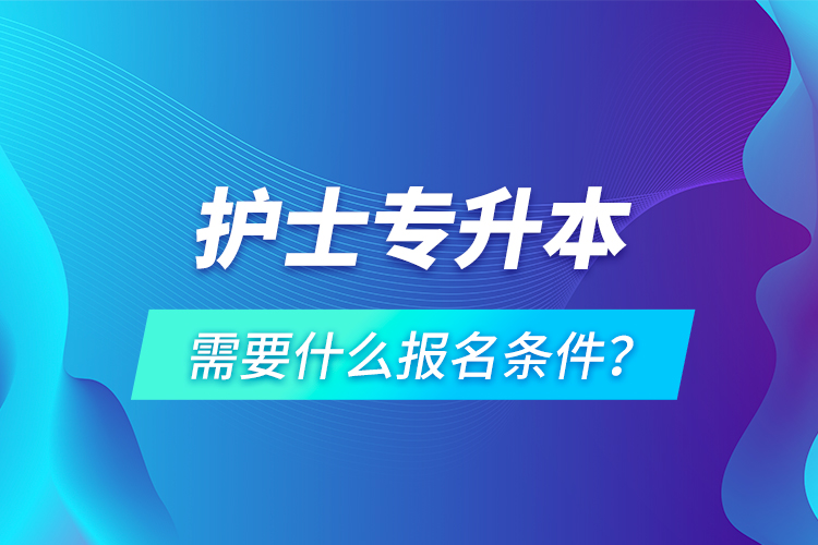 護(hù)士專升本需要什么報名條件？