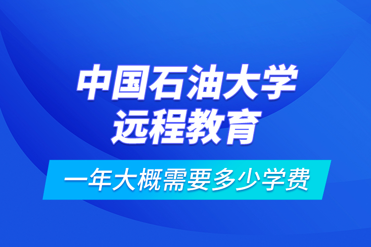 中國石油大學(xué)遠程教育一年大概需要多少學(xué)費