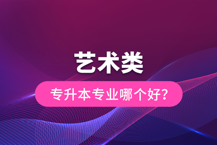 藝術(shù)類專升本專業(yè)哪個好？