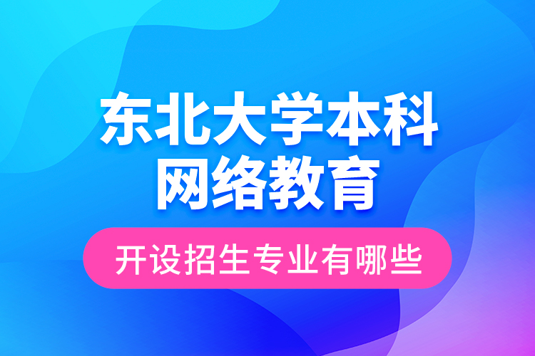 東北大學(xué)本科網(wǎng)絡(luò)教育開(kāi)設(shè)招生專業(yè)有哪些