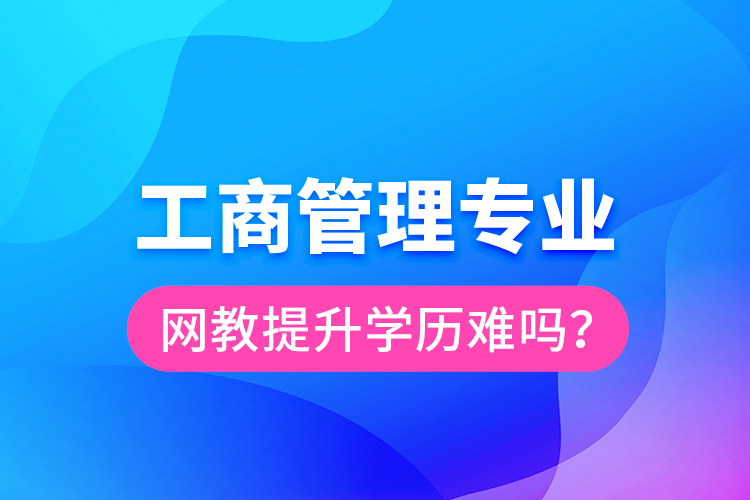 工商管理專業(yè)網(wǎng)教提升學(xué)歷難嗎？