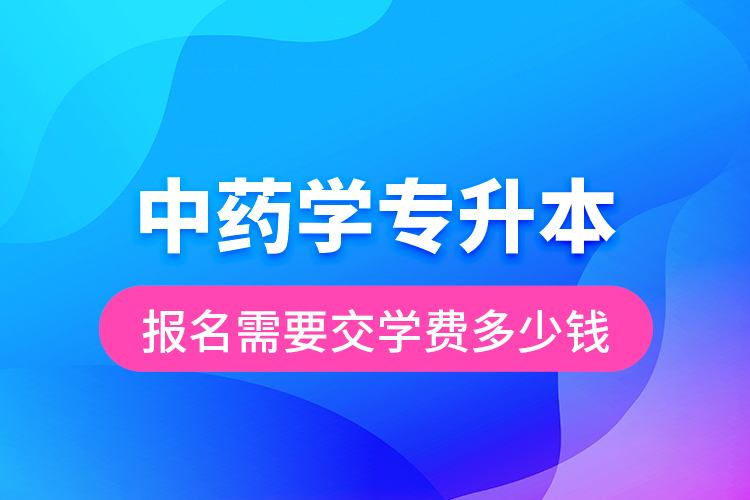 中藥學專升本報名需要交學費多少錢