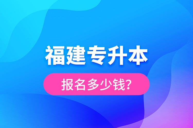 福建專升本報(bào)名多少錢？