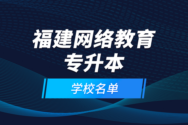 福建網(wǎng)絡(luò)教育專升本學校名單