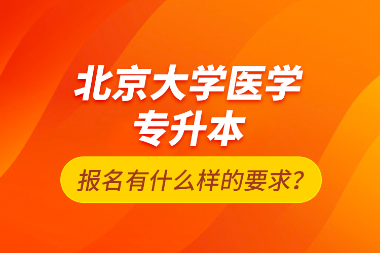 北京大學(xué)醫(yī)學(xué)專升本報(bào)名有什么樣的要求？