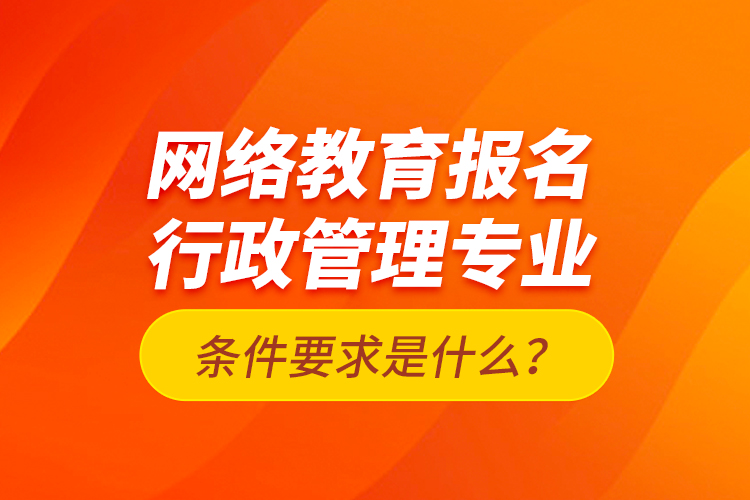 網(wǎng)絡(luò)教育報名行政管理專業(yè)條件要求是什么？