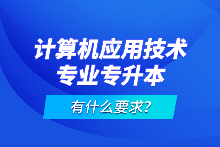 計算機應用技術專業(yè)專升本有什么要求？