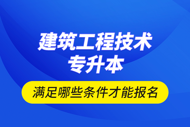 建筑工程技術(shù)專升本滿足哪些條件才能報名？