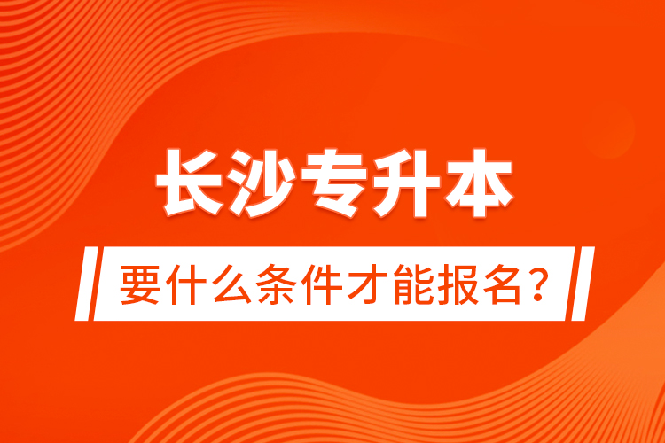 長(zhǎng)沙專升本要什么條件才能報(bào)名？