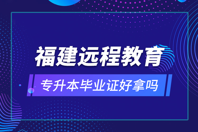 福建遠(yuǎn)程教育專升本畢業(yè)證好拿嗎？