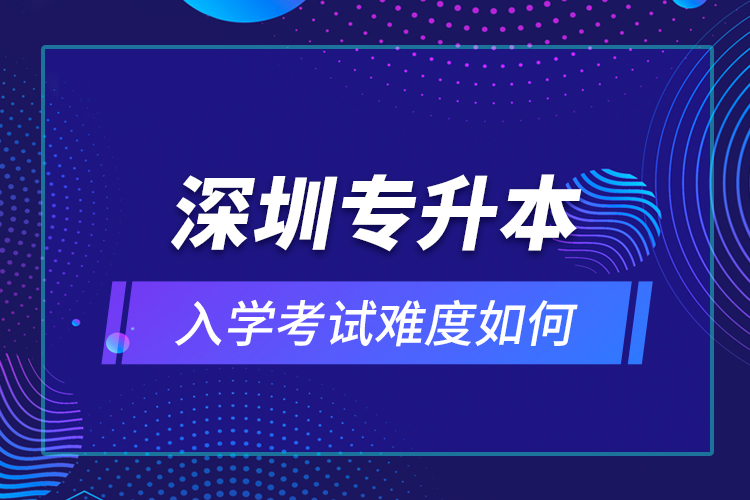 深圳專升本入學(xué)考試難度如何