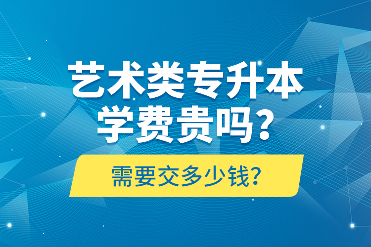 藝術(shù)類專升本學(xué)費(fèi)貴嗎？需要交多少錢？