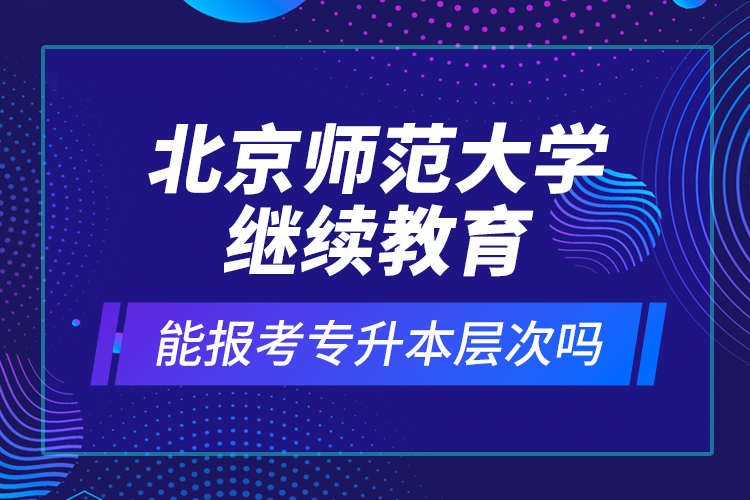 北京師范大學(xué)繼續(xù)教育能報(bào)考專升本層次嗎？