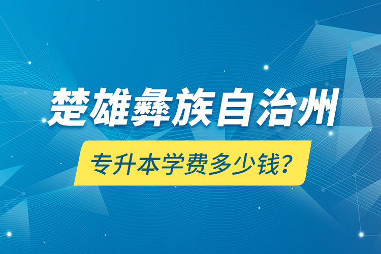 楚雄彝族自治州專升本學(xué)費(fèi)多少錢？