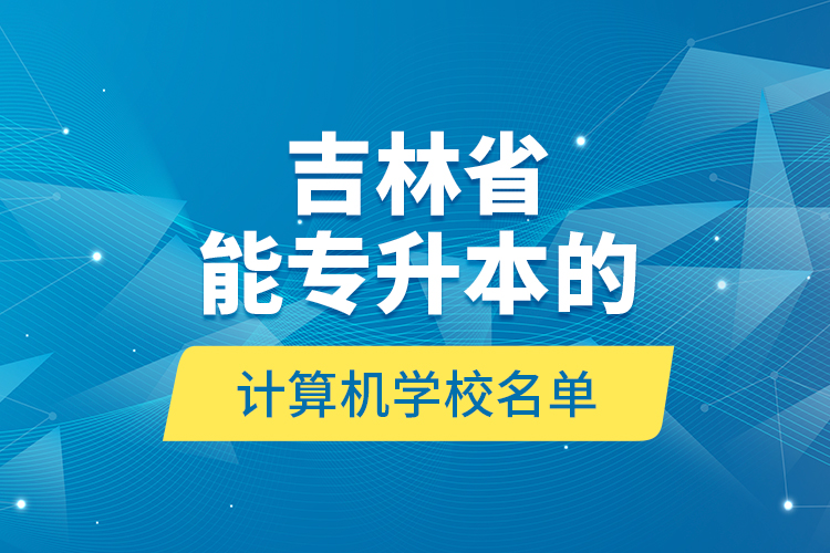 吉林省能專升本的計算機學校名單