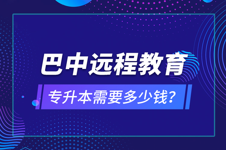 巴中遠(yuǎn)程教育專升本需要多少錢？