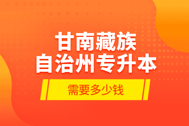 甘南藏族自治州專升本需要多少錢？