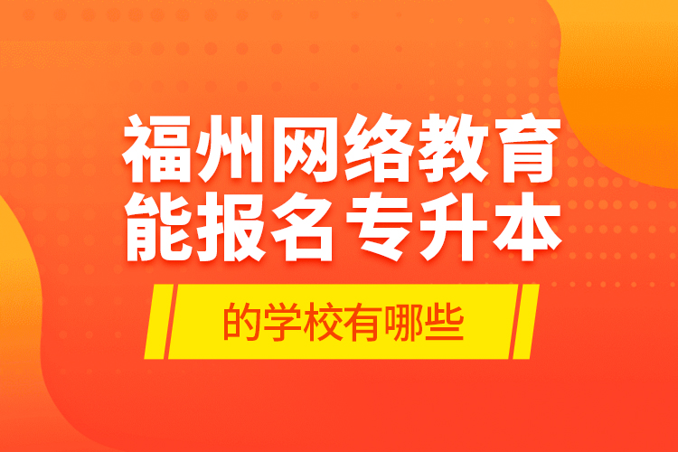 福州網(wǎng)絡(luò)教育能報名專升本的學(xué)校有哪些？