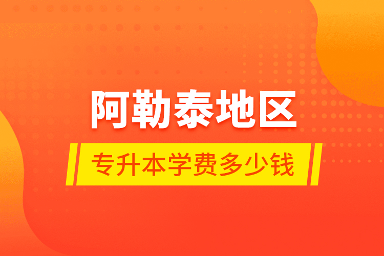 阿勒泰地區(qū)專升本學(xué)費多少錢？